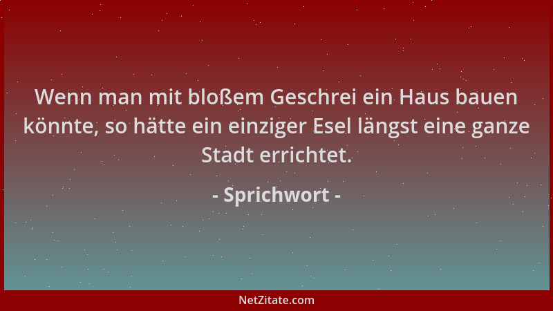Sprichwort - Wenn man mit bloßem Geschrei ein Haus bauen könnte, so hätte ein einziger Esel längst eine ganze Stadt erricht...
