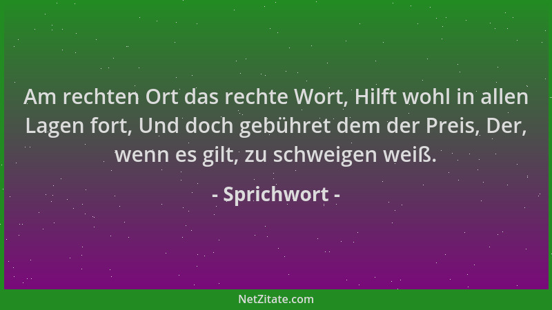 Sprichwort - Am rechten Ort das rechte Wort, Hilft wohl in allen Lagen fort, Und doch gebühret dem der Preis, Der, wenn es...
