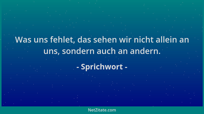 Sprichwort - Was uns fehlet, das sehen wir nicht allein an uns, sondern auch an andern....