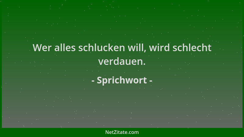 Sprichwort - Wer alles schlucken will, wird schlecht verdauen....
