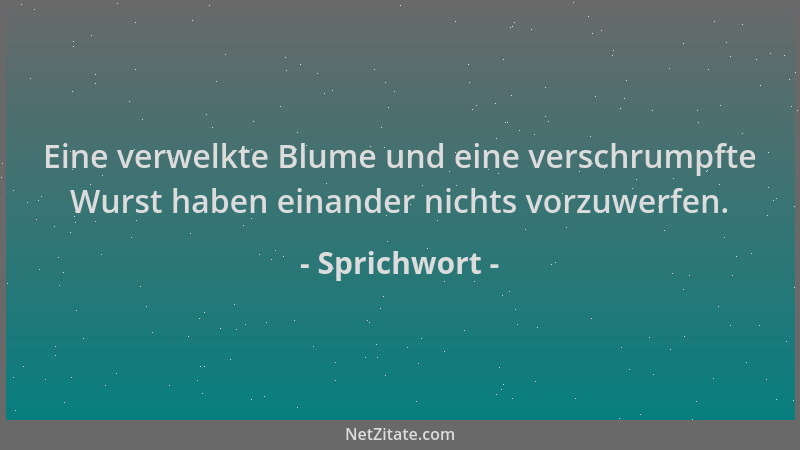 Sprichwort - Eine verwelkte Blume und eine verschrumpfte Wurst haben einander nichts vorzuwerfen....