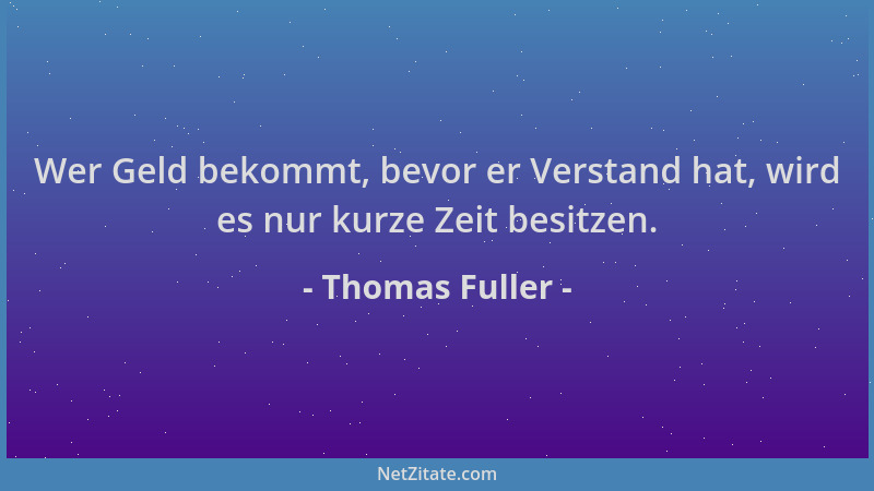 Thomas Fuller - Wer Geld bekommt, bevor er Verstand hat, wird es nur kurze Zeit besitzen....