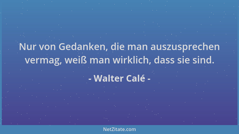 Walter Calé - Nur von Gedanken, die man auszusprechen vermag, weiß man wirklich, dass sie sind....