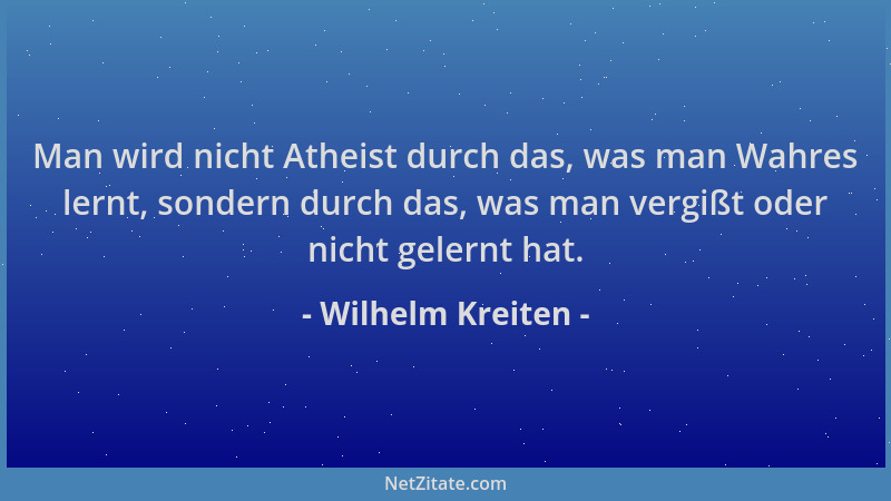 Wilhelm Kreiten - Man wird nicht Atheist durch das, was man Wahres lernt, sondern durch das, was man vergißt oder nicht gel...