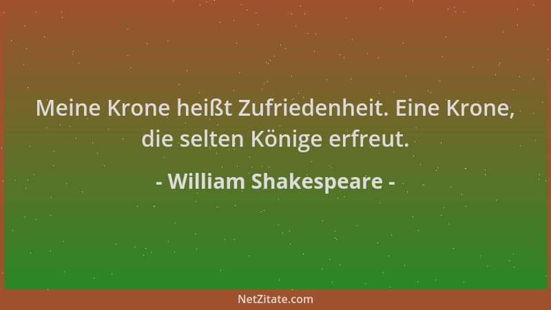 William Shakespeare - Meine Krone heißt Zufriedenheit. Eine Krone, die selten Könige erfreut....