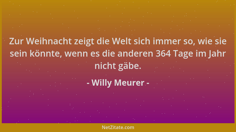 Willy Meurer - Zur Weihnacht zeigt die Welt sich immer so, wie sie sein könnte, wenn es die anderen 364 Tage im Jahr nicht...