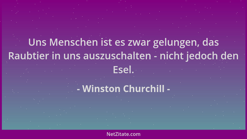 Winston Churchill - Uns Menschen ist es zwar gelungen, das Raubtier in uns auszuschalten - nicht jedoch den Esel....