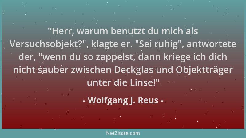 Wolfgang J. Reus -  "Herr, warum benutzt du mich als Versuchsobjekt? ", klagte er.  "Sei ruhig ", antwortete der,  "wenn du so z...