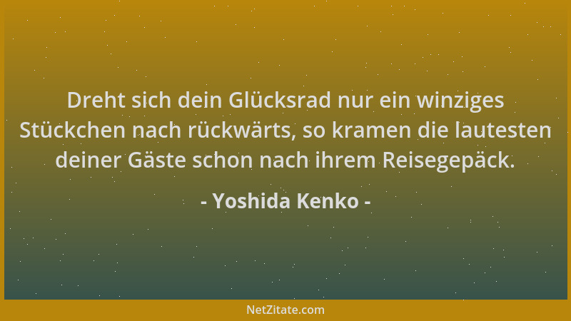 Yoshida Kenko - Dreht sich dein Glücksrad nur ein winziges Stückchen nach rückwärts, so kramen die lautesten deiner Gäste s...