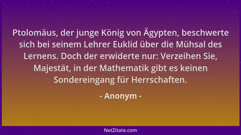 Anonym - Ptolomäus, der junge König von Ägypten, beschwerte sich bei seinem Lehrer Euklid über die Mühsal des Lernens. Doch...