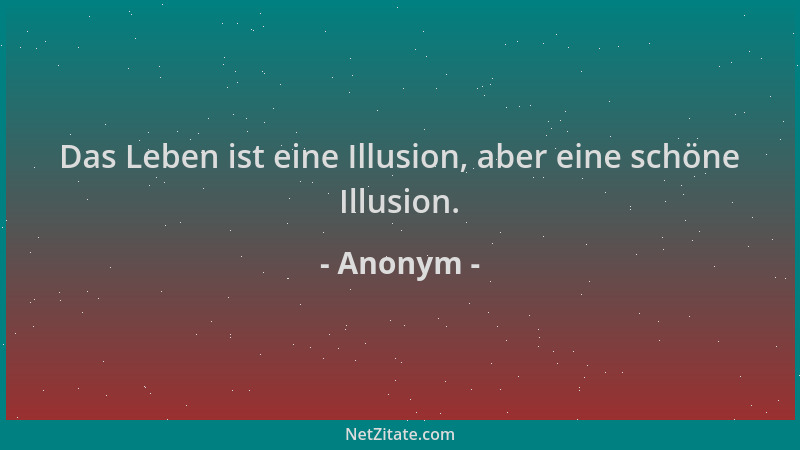 Anonym - Das Leben ist eine Illusion, aber eine schöne Illusion....