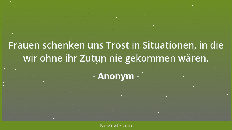 Anonym - Frauen schenken uns Trost in Situationen, in die wir ohne ihr Zutun nie gekommen wären....