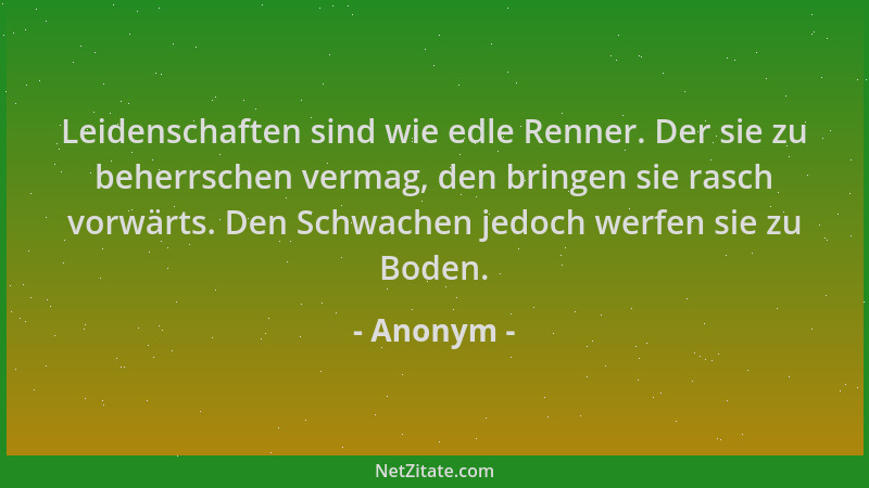 Anonym - Leidenschaften sind wie edle Renner. Der sie zu beherrschen vermag, den bringen sie rasch vorwärts. Den Schwachen...