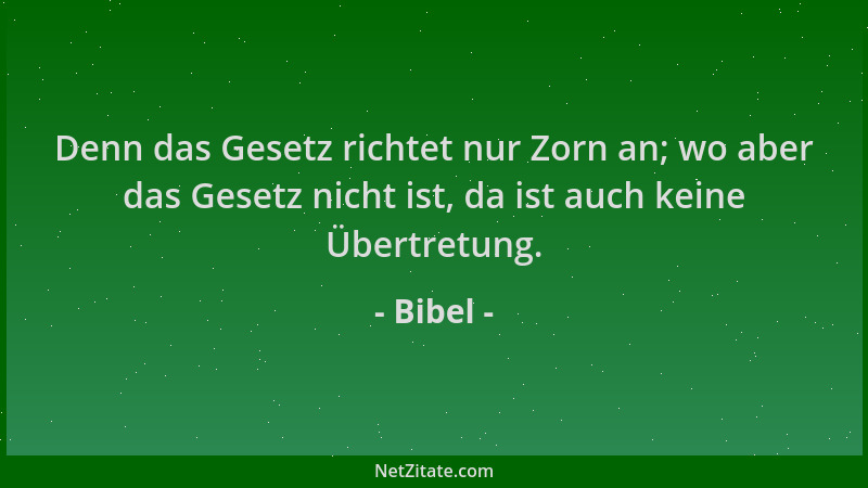 Bibel - Denn das Gesetz richtet nur Zorn an; wo aber das Gesetz nicht ist, da ist auch keine Übertretung....