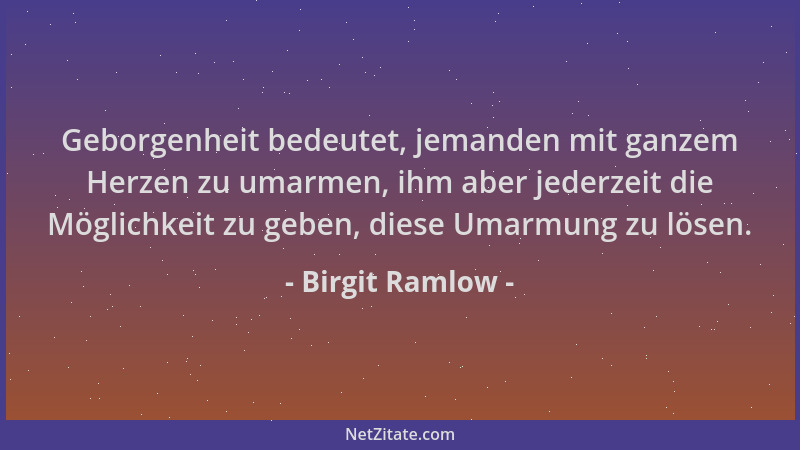 Birgit Ramlow - Geborgenheit bedeutet, jemanden mit ganzem Herzen zu umarmen, ihm aber jederzeit die Möglichkeit zu geben,...