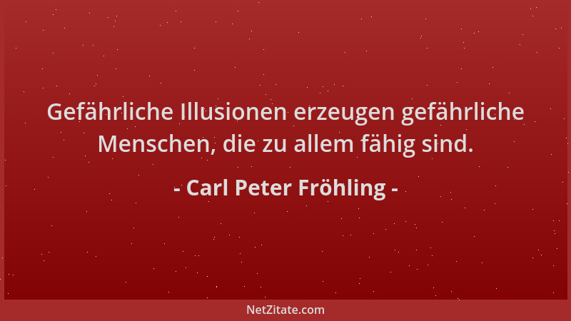 Carl Peter Fröhling - Gefährliche Illusionen erzeugen gefährliche Menschen, die zu allem fähig sind....