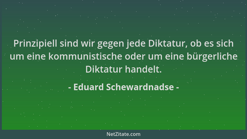 Eduard Schewardnadse - Prinzipiell sind wir gegen jede Diktatur, ob es sich um eine kommunistische oder um eine bürgerliche...
