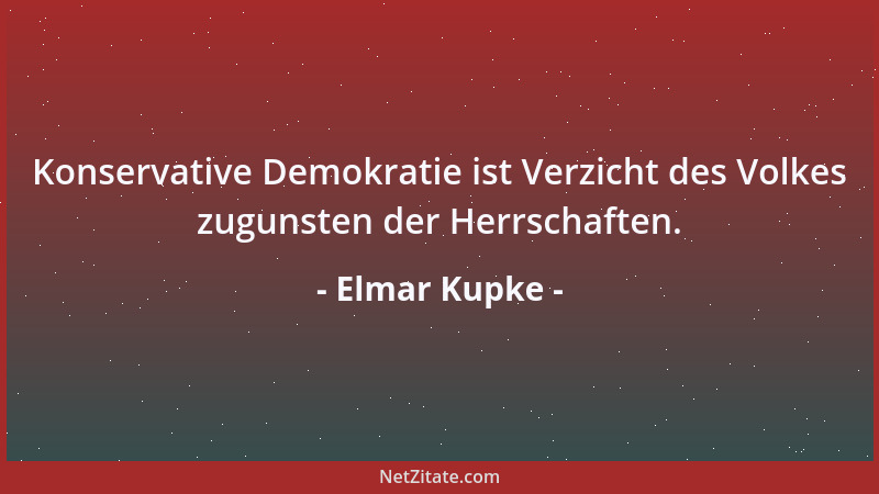 Elmar Kupke - Konservative Demokratie ist Verzicht des Volkes zugunsten der Herrschaften....