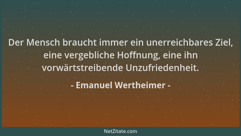 Emanuel Wertheimer - Der Mensch braucht immer ein unerreichbares Ziel, eine vergebliche Hoffnung, eine ihn vorwärtstreibend...