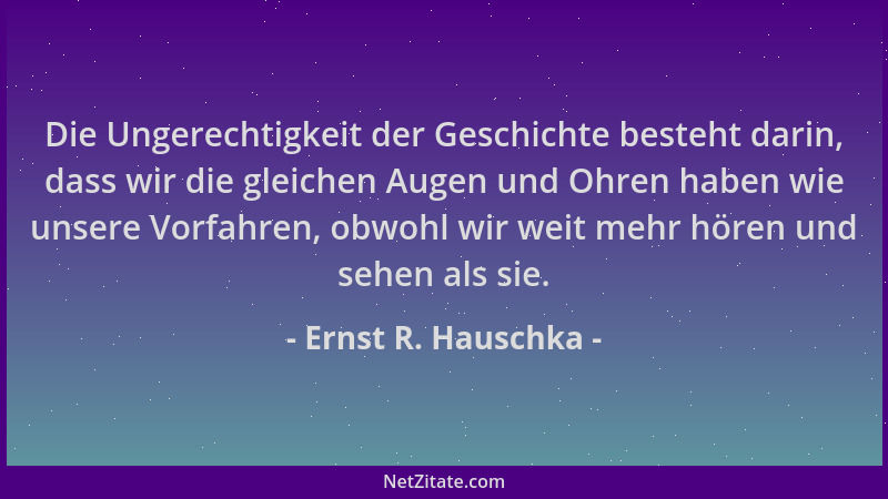 Ernst R. Hauschka - Die Ungerechtigkeit der Geschichte besteht darin, dass wir die gleichen Augen und Ohren haben wie unser...