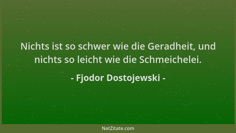 Fjodor Dostojewski - Nichts ist so schwer wie die Geradheit, und nichts so leicht wie die Schmeichelei....