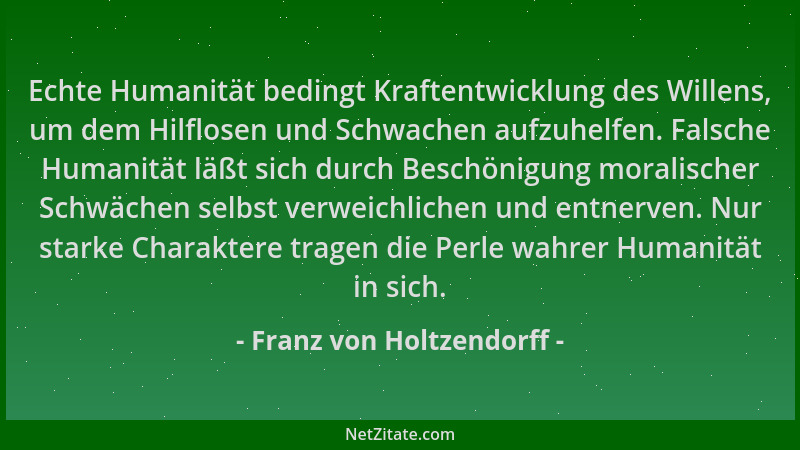 Franz von Holtzendorff - Echte Humanität bedingt Kraftentwicklung des Willens, um dem Hilflosen und Schwachen aufzuhelfen....