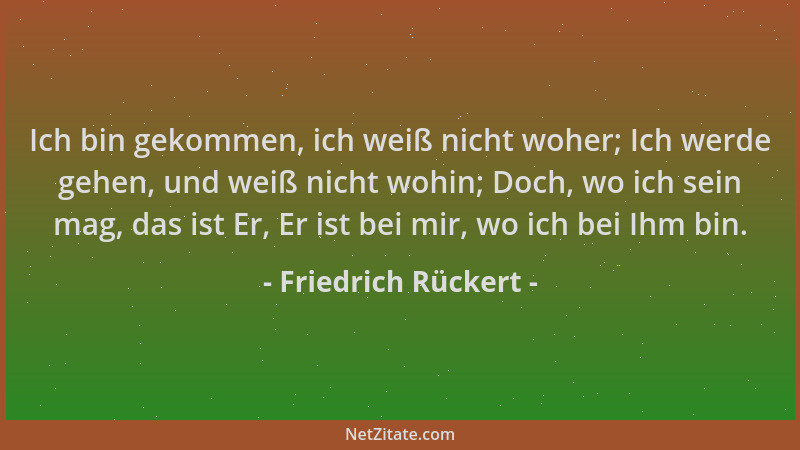 Friedrich Rückert - Ich bin gekommen, ich weiß nicht woher; Ich werde gehen, und weiß nicht wohin; Doch, wo ich sein mag, d...