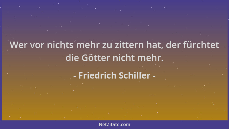 Friedrich Schiller - Wer vor nichts mehr zu zittern hat, der fürchtet die Götter nicht mehr....
