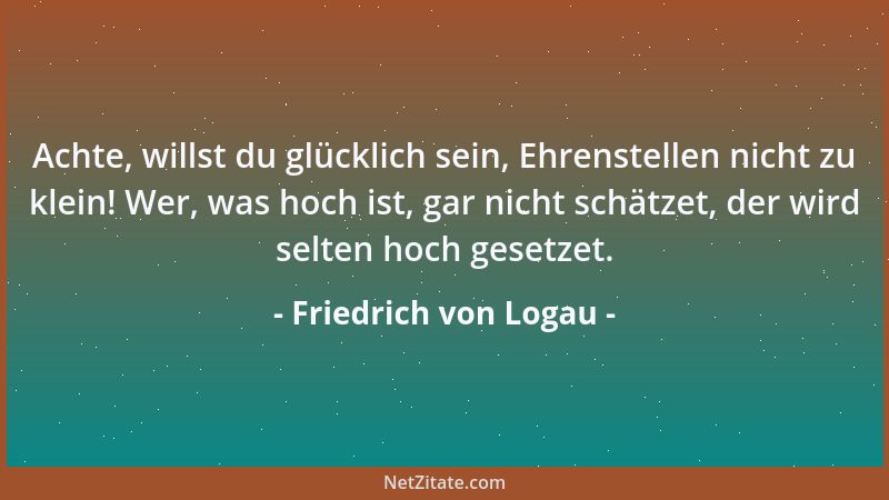 Friedrich von Logau - Achte, willst du glücklich sein, Ehrenstellen nicht zu klein! Wer, was hoch ist, gar nicht schätzet,...