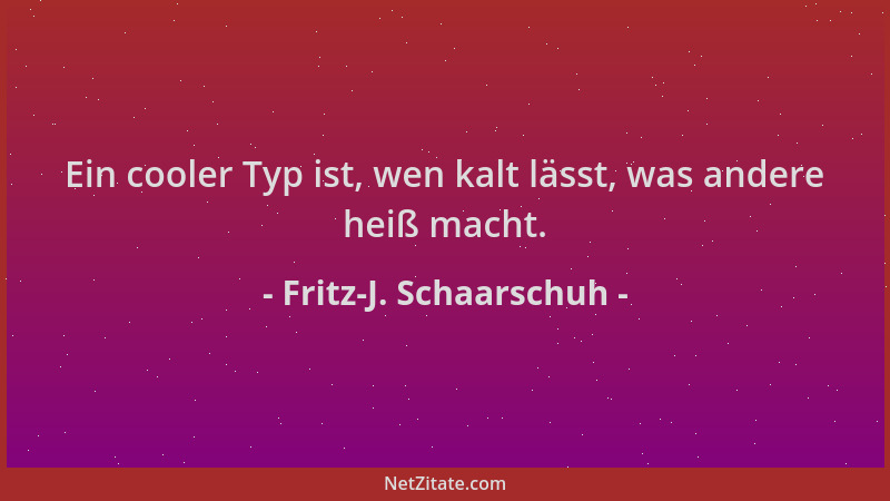 Fritz-J. Schaarschuh - Ein cooler Typ ist, wen kalt lässt, was andere heiß macht....