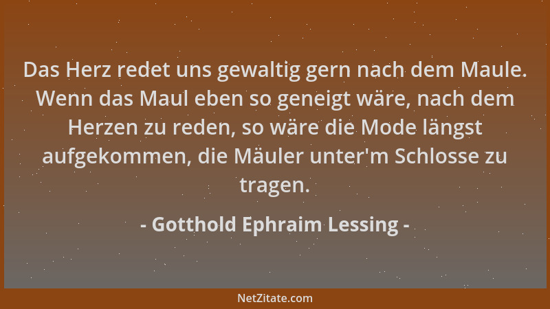 Gotthold Ephraim Lessing - Das Herz redet uns gewaltig gern nach dem Maule. Wenn das Maul eben so geneigt wäre, nach dem He...