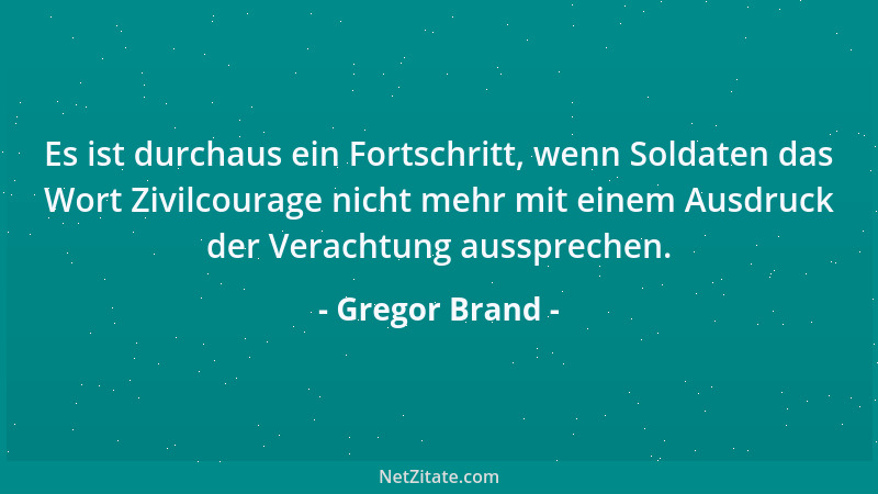 Gregor Brand - Es ist durchaus ein Fortschritt, wenn Soldaten das Wort Zivilcourage nicht mehr mit einem Ausdruck der Verac...