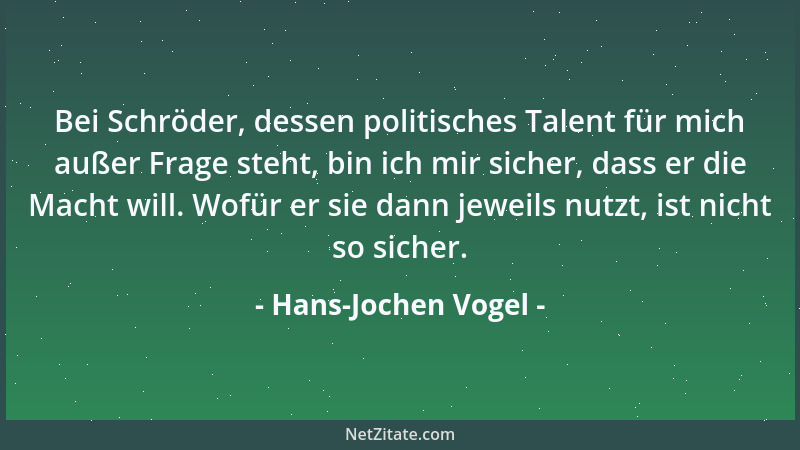 Hans-Jochen Vogel - Bei Schröder, dessen politisches Talent für mich außer Frage steht, bin ich mir sicher, dass er die Mac...