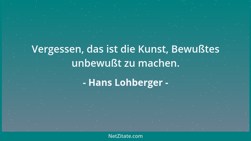 Hans Lohberger - Vergessen, das ist die Kunst, Bewußtes unbewußt zu machen....