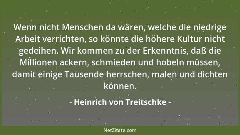 Heinrich von Treitschke - Wenn nicht Menschen da wären, welche die niedrige Arbeit verrichten, so könnte die höhere Kultur...