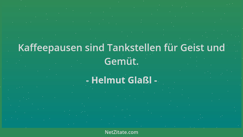 Helmut Glaßl - Kaffeepausen sind Tankstellen für Geist und Gemüt....