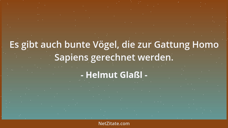 Helmut Glaßl - Es gibt auch bunte Vögel, die zur Gattung Homo Sapiens gerechnet werden....