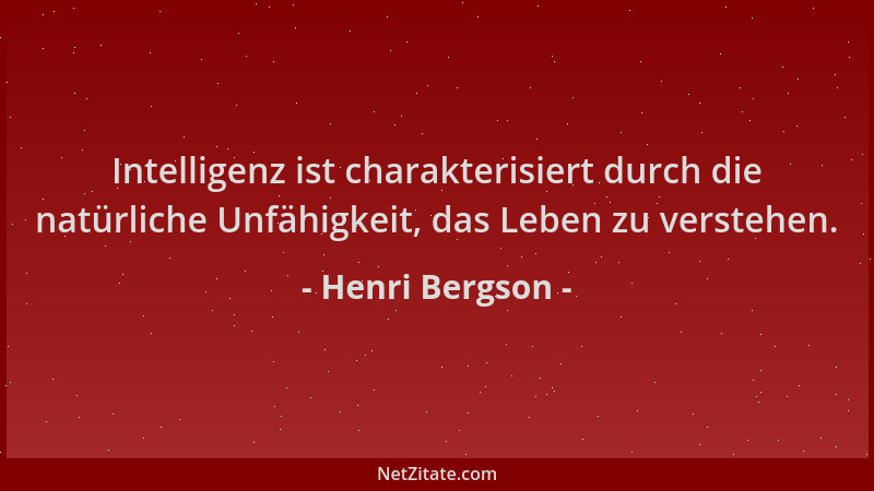 Henri Bergson - Intelligenz ist charakterisiert durch die natürliche Unfähigkeit, das Leben zu verstehen....