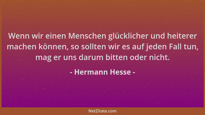 Hermann Hesse - Wenn wir einen Menschen glücklicher und heiterer machen können, so sollten wir es auf jeden Fall tun, mag e...