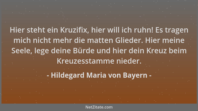 Hildegard Maria von Bayern - Hier steht ein Kruzifix, hier will ich ruhn! Es tragen mich nicht mehr die matten Glieder. Hie...