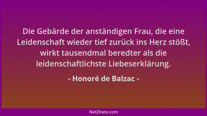 Honoré de Balzac - Die Gebärde der anständigen Frau, die eine Leidenschaft wieder tief zurück ins Herz stößt, wirkt tausend...