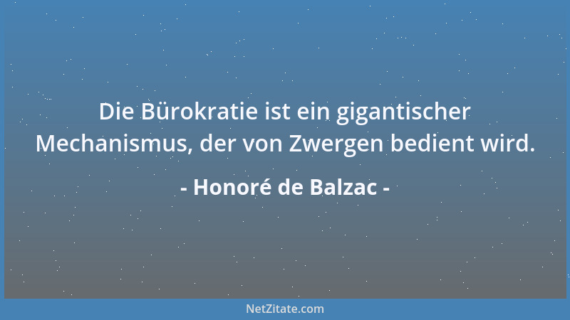 Honoré de Balzac - Die Bürokratie ist ein gigantischer Mechanismus, der von Zwergen bedient wird....