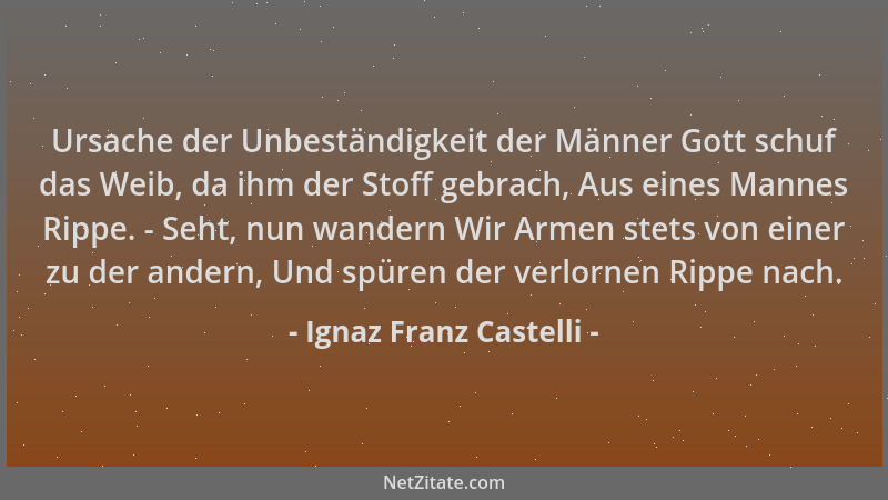 Ignaz Franz Castelli - Ursache der Unbeständigkeit der Männer Gott schuf das Weib, da ihm der Stoff gebrach, Aus eines Mann...