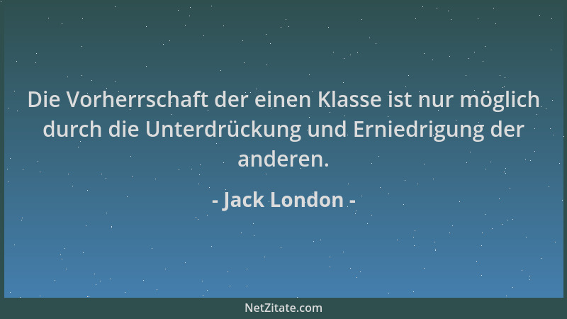 Jack London - Die Vorherrschaft der einen Klasse ist nur möglich durch die Unterdrückung und Erniedrigung der anderen....