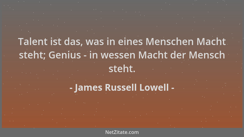 James Russell Lowell - Talent ist das, was in eines Menschen Macht steht; Genius - in wessen Macht der Mensch steht....