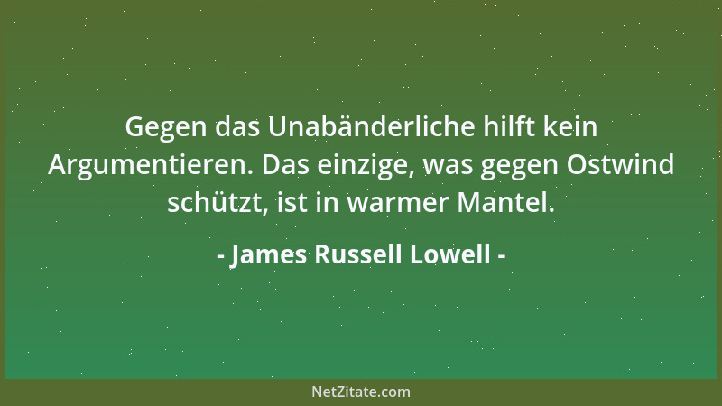 James Russell Lowell - Gegen das Unabänderliche hilft kein Argumentieren. Das einzige, was gegen Ostwind schützt, ist in wa...