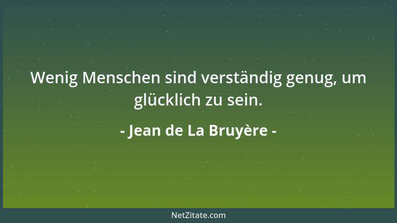 Jean de La Bruyère - Wenig Menschen sind verständig genug, um glücklich zu sein....