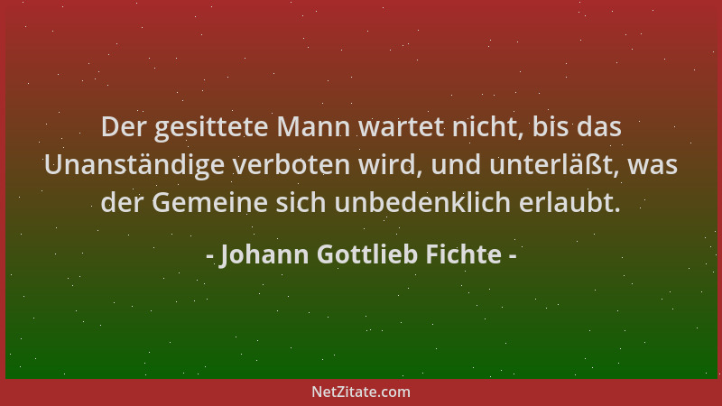 Johann Gottlieb Fichte - Der gesittete Mann wartet nicht, bis das Unanständige verboten wird, und unterläßt, was der Gemein...