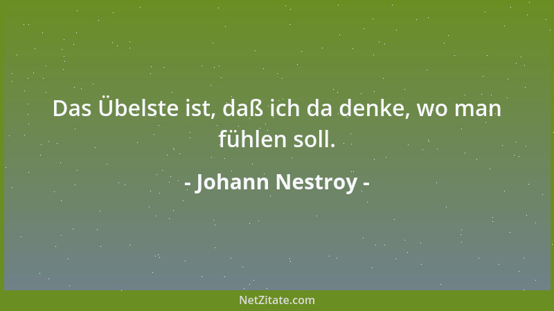 Johann Nestroy - Das Übelste ist, daß ich da denke, wo man fühlen soll....