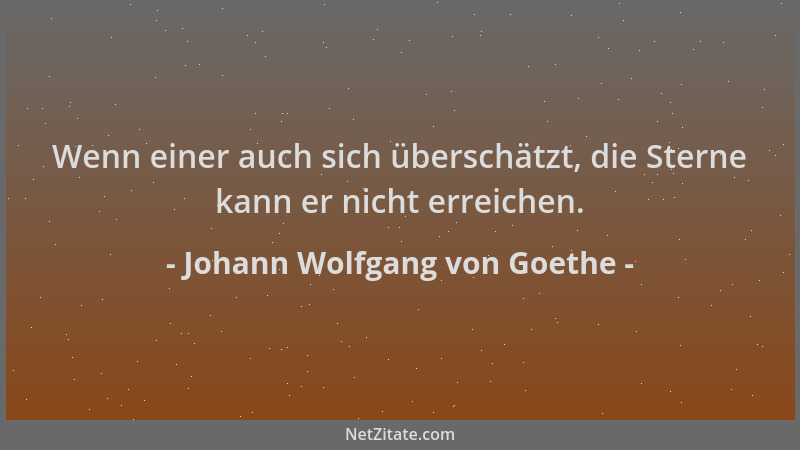 Johann Wolfgang von Goethe - Wenn einer auch sich überschätzt, die Sterne kann er nicht erreichen....